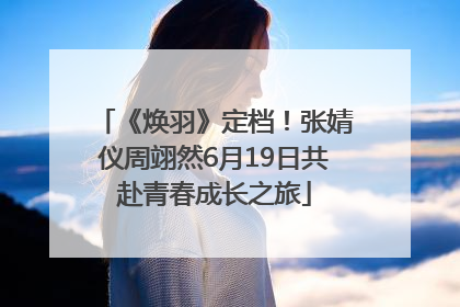 《焕羽》定档！张婧仪周翊然6月19日共赴青春成长之旅