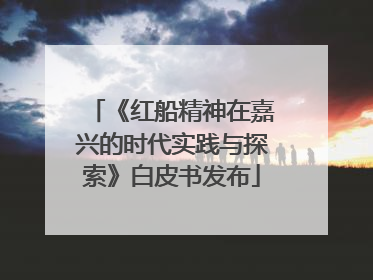 《红船精神在嘉兴的时代实践与探索》白皮书发布
