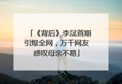 《背后》李晟首期引爆全网，万千网友感叹母亲不易