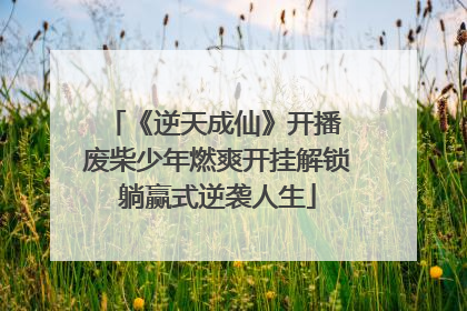 《逆天成仙》开播 废柴少年燃爽开挂解锁躺赢式逆袭人生