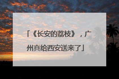 《长安的荔枝》，广州真给西安送来了