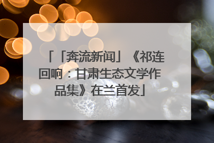 「奔流新闻」《祁连回响：甘肃生态文学作品集》在兰首发