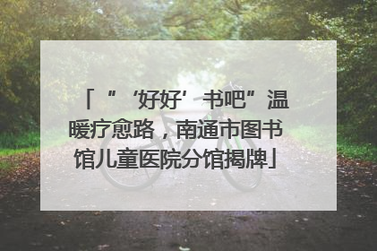 “‘好好’书吧”温暖疗愈路，南通市图书馆儿童医院分馆揭牌