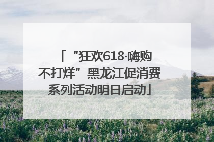 “狂欢618·嗨购不打烊”黑龙江促消费系列活动明日启动