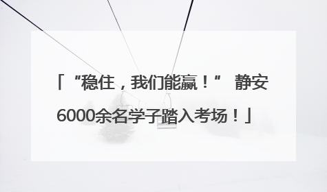 “稳住，我们能赢！” 静安6000余名学子踏入考场！