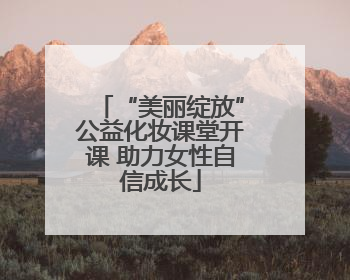 “美丽绽放”公益化妆课堂开课 助力女性自信成长