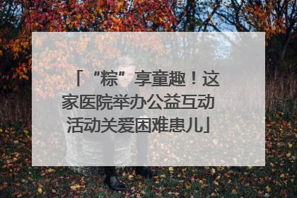 “粽”享童趣！这家医院举办公益互动活动关爱困难患儿