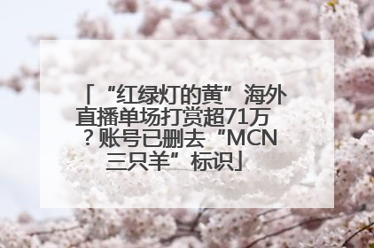 “红绿灯的黄”海外直播单场打赏超71万？账号已删去“MCN三只羊”标识