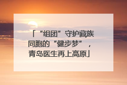 “组团”守护藏族同胞的“健步梦”，青岛医生再上高原