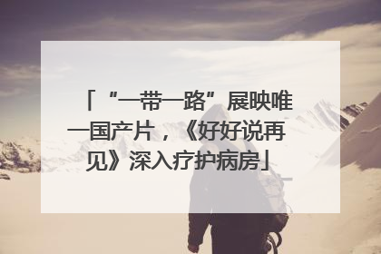 “一带一路”展映唯一国产片，《好好说再见》深入疗护病房