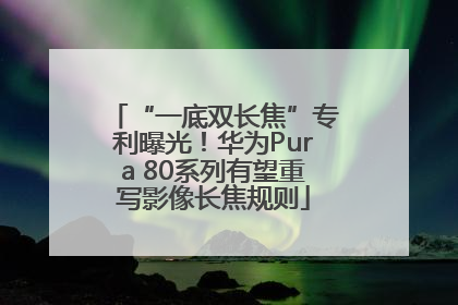 “一底双长焦”专利曝光！华为Pura 80系列有望重写影像长焦规则