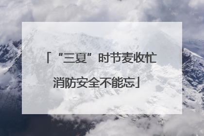 “三夏”时节麦收忙 消防安全不能忘