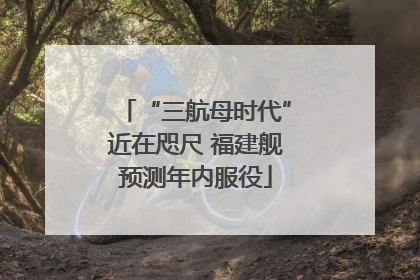 “三航母时代”近在咫尺 福建舰预测年内服役