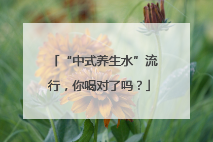 “中式养生水”流行，你喝对了吗？