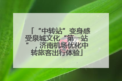“中转站”变身感受泉城文化“第一站”，济南机场优化中转旅客出行体验