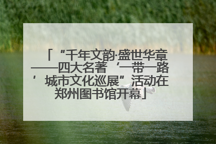 “千年文韵·盛世华章——四大名著‘一带一路’城市文化巡展”活动在郑州图书馆开幕