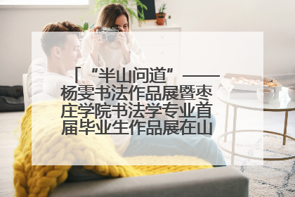“半山问道”——杨雯书法作品展暨枣庄学院书法学专业首届毕业生作品展在山东省文化馆开幕