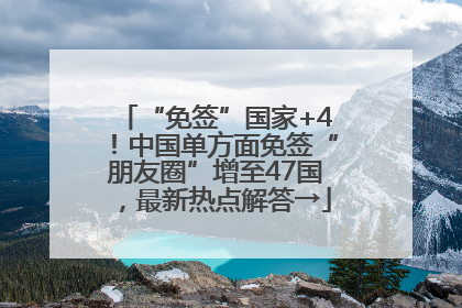 “免签”国家+4！中国单方面免签“朋友圈”增至47国，最新热点解答→