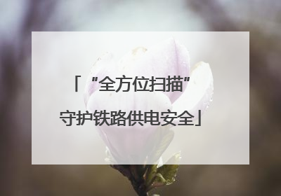 “全方位扫描” 守护铁路供电安全