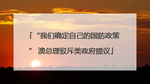 “我们确定自己的国防政策” 澳总理驳斥美政府提议