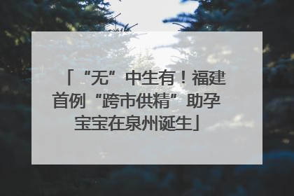 “无”中生有！福建首例“跨市供精”助孕宝宝在泉州诞生
