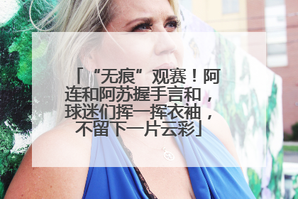 “无痕”观赛！阿连和阿苏握手言和，球迷们挥一挥衣袖，不留下一片云彩