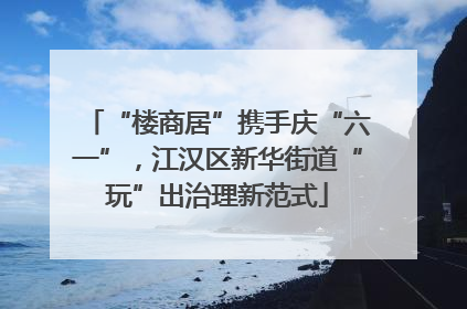 “楼商居”携手庆“六一”，江汉区新华街道“玩”出治理新范式