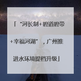 “河长制+碧道碧带+幸福河湖”，广州推进水环境提档升级