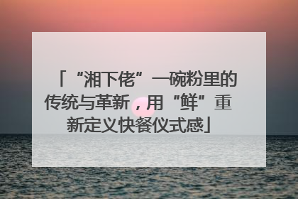 “湘下佬”一碗粉里的传统与革新，用“鲜”重新定义快餐仪式感