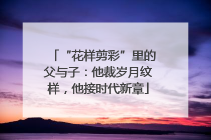 “花样剪彩”里的父与子：他裁岁月纹样，他接时代新章