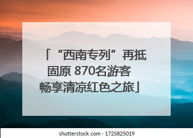 “西南专列”再抵固原 870名游客畅享清凉红色之旅