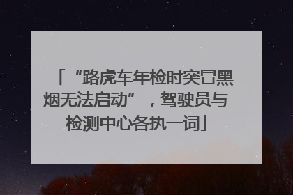 “路虎车年检时突冒黑烟无法启动”，驾驶员与检测中心各执一词