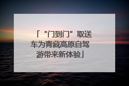 “门到门”取送车为青藏高原自驾游带来新体验