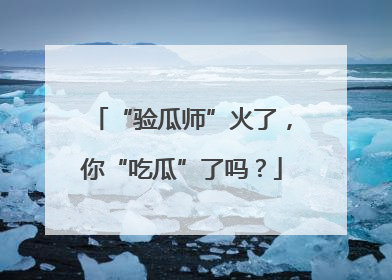 “验瓜师”火了，你“吃瓜”了吗？