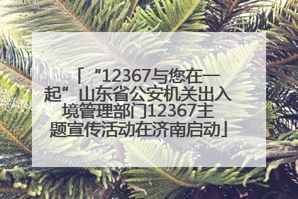 “12367与您在一起”山东省公安机关出入境管理部门12367主题宣传活动在济南启动