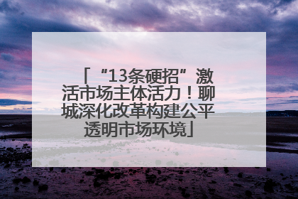 “13条硬招”激活市场主体活力！聊城深化改革构建公平透明市场环境