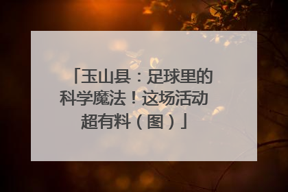 玉山县：足球里的科学魔法！这场活动超有料（图）