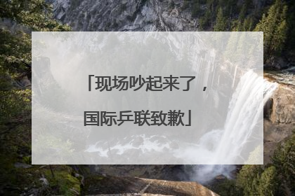 现场吵起来了，国际乒联致歉