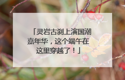 灵岩古刹上演国潮嘉年华，这个端午在这里穿越了！