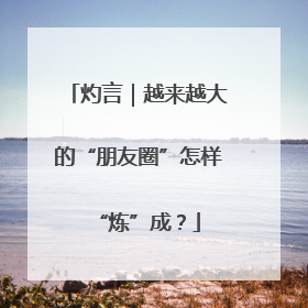 灼言｜越来越大的“朋友圈”怎样“炼”成？