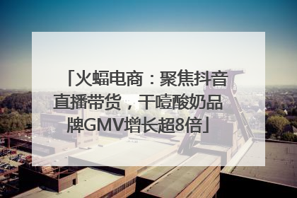 火蝠电商：聚焦抖音直播带货，干噎酸奶品牌GMV增长超8倍