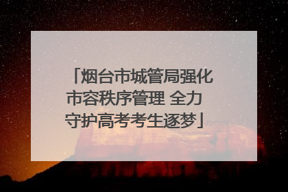 烟台市城管局强化市容秩序管理 全力守护高考考生逐梦