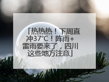 热热热！下周直冲37℃！阵雨+雷雨要来了，四川这些地方注意