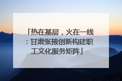 热在基层，火在一线：甘肃张掖创新构建职工文化服务矩阵
