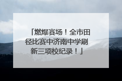 燃爆赛场！全市田径比赛中济南中学刷新三项校纪录！