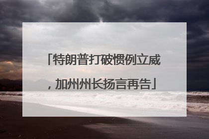 特朗普打破惯例立威，加州州长扬言再告