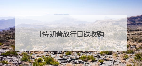 特朗普放行日铁收购美钢案有何内情？下一步日美关税怎么谈
