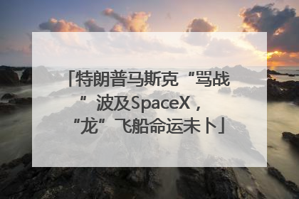特朗普马斯克“骂战”波及SpaceX，“龙”飞船命运未卜