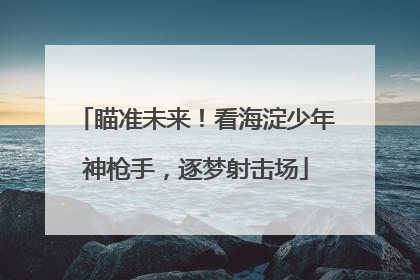 瞄准未来！看海淀少年神枪手，逐梦射击场