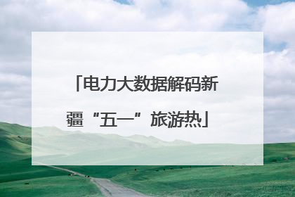 电力大数据解码新疆“五一”旅游热